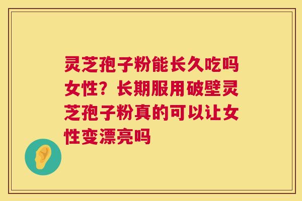 灵芝孢子粉能长久吃吗女性?长期服用破壁灵芝孢子粉真的可以让女性变漂亮吗 第1张 灵芝孢子粉能长久吃吗女性?长期服用破壁灵芝孢子粉真的可以让女性变漂亮吗 第1张