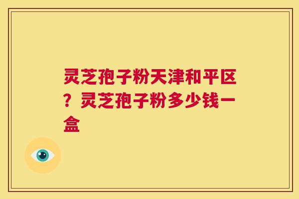 灵芝孢子粉天津和平区？灵芝孢子粉多少钱一盒  第1张