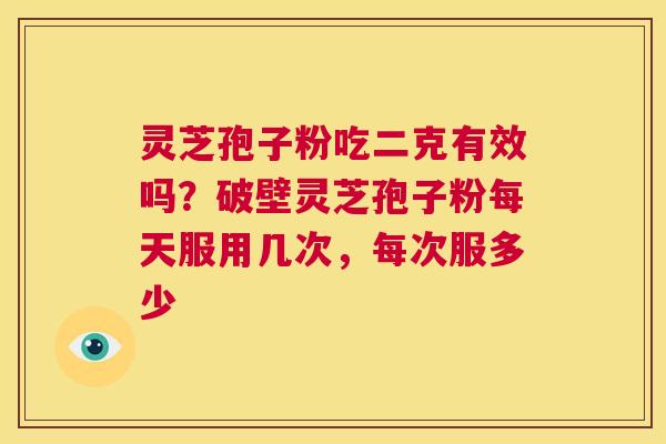 灵芝孢子粉吃二克有效吗？破壁灵芝孢子粉每天服用几次，每次服多少  第1张