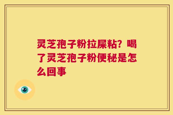 灵芝孢子粉拉屎粘?喝了灵芝孢子粉便秘是怎么回事 第1张 灵芝孢子粉拉屎粘?喝了灵芝孢子粉便秘是怎么回事 第1张