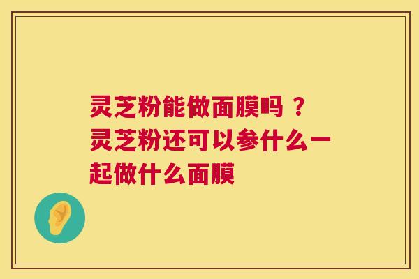 灵芝粉能做面膜吗 ?灵芝粉还可以参什么一起做什么面膜 第1张 灵芝粉能做面膜吗 ?灵芝粉还可以参什么一起做什么面膜 第1张