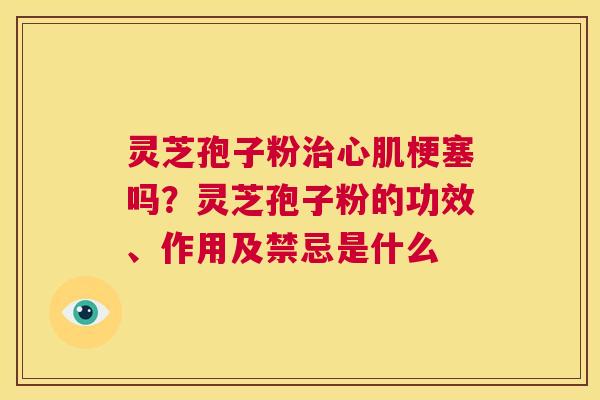 灵芝孢子粉治心肌梗塞吗?灵芝孢子粉的功效、作用及禁忌是什么 第1张 灵芝孢子粉治心肌梗塞吗?灵芝孢子粉的功效、作用及禁忌是什么 第1张