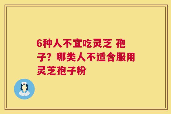 6种人不宜吃灵芝 孢子?哪类人不适合服用灵芝孢子粉 第1张 6种人不宜吃灵芝 孢子?哪类人不适合服用灵芝孢子粉 第1张