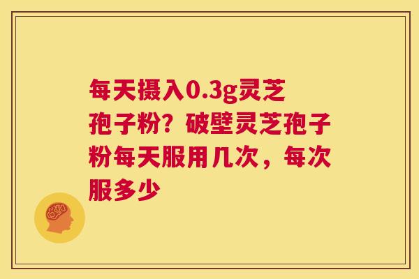 每天摄入0.3g灵芝孢子粉?破壁灵芝孢子粉每天服用几次,每次服多少 第1张 每天摄入0.3g灵芝孢子粉?破壁灵芝孢子粉每天服用几次,每次服多少 第1张