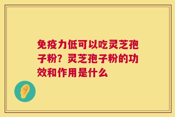 免疫力低可以吃灵芝孢子粉?灵芝孢子粉的功效和作用是什么 第1张 免疫力低可以吃灵芝孢子粉?灵芝孢子粉的功效和作用是什么 第1张