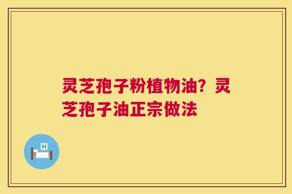 灵芝孢子粉植物油?灵芝孢子油正宗做法 第1张 灵芝孢子粉植物油?灵芝孢子油正宗做法 第1张