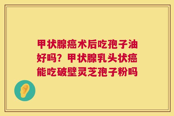 甲状腺癌术后吃孢子油好吗?甲状腺乳头状癌能吃破壁灵芝孢子粉吗 第1张 甲状腺癌术后吃孢子油好吗?甲状腺乳头状癌能吃破壁灵芝孢子粉吗 第1张