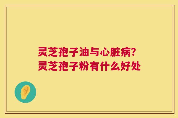 灵芝孢子油与心脏病?灵芝孢子粉有什么好处 第1张 灵芝孢子油与心脏病?灵芝孢子粉有什么好处 第1张