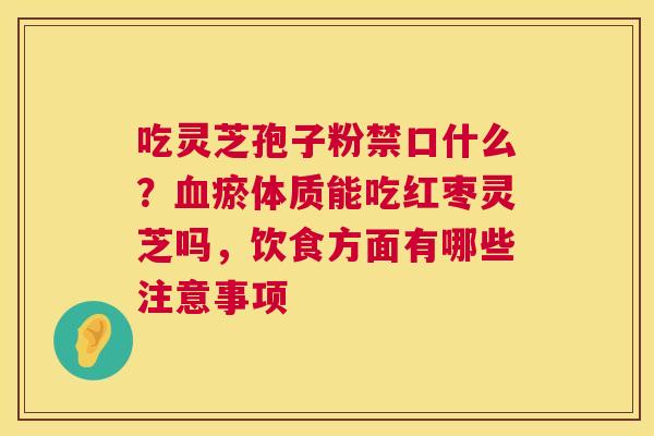 吃灵芝孢子粉禁口什么?血瘀体质能吃红枣灵芝吗,饮食方面有哪些注意事项 第1张 吃灵芝孢子粉禁口什么?血瘀体质能吃红枣灵芝吗,饮食方面有哪些注意事项 第1张