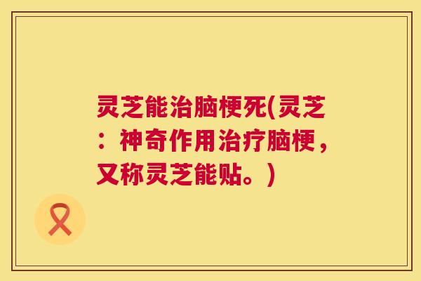灵芝能治脑梗死(灵芝:神奇作用治疗脑梗,又称灵芝能贴。) 第1张 灵芝能治脑梗死(灵芝:神奇作用治疗脑梗,又称灵芝能贴。) 第1张