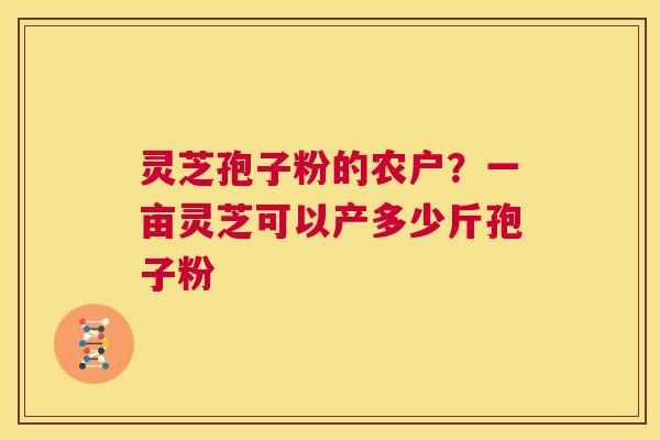 灵芝孢子粉的农户?一亩灵芝可以产多少斤孢子粉 第1张 灵芝孢子粉的农户?一亩灵芝可以产多少斤孢子粉 第1张