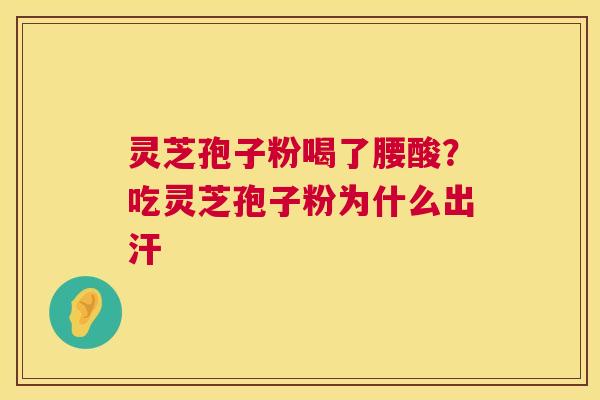 灵芝孢子粉喝了腰酸？吃灵芝孢子粉为什么出汗  第1张