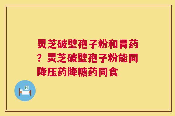 灵芝破壁孢子粉和胃药?灵芝破壁孢子粉能同降压药降糖药同食 第1张 灵芝破壁孢子粉和胃药?灵芝破壁孢子粉能同降压药降糖药同食 第1张
