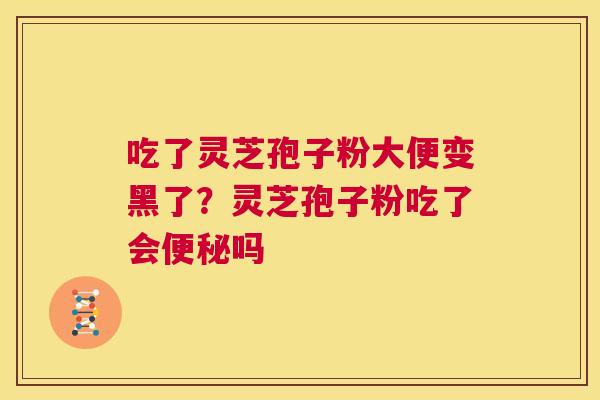 吃了灵芝孢子粉大便变黑了？灵芝孢子粉吃了会便秘吗  第1张