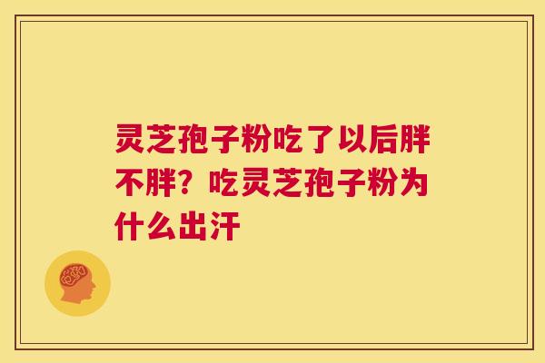 灵芝孢子粉吃了以后胖不胖？吃灵芝孢子粉为什么出汗  第1张
