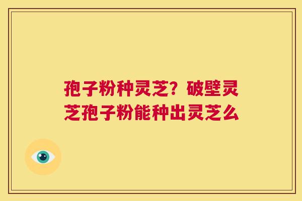 孢子粉种灵芝？破壁灵芝孢子粉能种出灵芝么  第1张