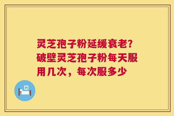 灵芝孢子粉延缓衰老?破壁灵芝孢子粉每天服用几次,每次服多少 第1张 灵芝孢子粉延缓衰老?破壁灵芝孢子粉每天服用几次,每次服多少 第1张