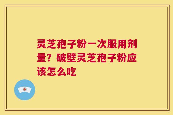 灵芝孢子粉一次服用剂量?破壁灵芝孢子粉应该怎么吃 第1张 灵芝孢子粉一次服用剂量?破壁灵芝孢子粉应该怎么吃 第1张