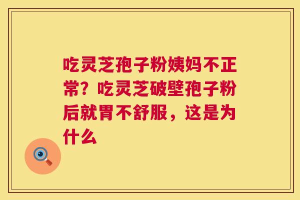 吃灵芝孢子粉姨妈不正常?吃灵芝破壁孢子粉后就胃不舒服,这是为什么 第1张 吃灵芝孢子粉姨妈不正常?吃灵芝破壁孢子粉后就胃不舒服,这是为什么 第1张