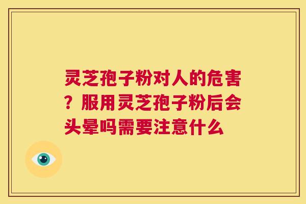 灵芝孢子粉对人的危害?服用灵芝孢子粉后会头晕吗需要注意什么 第1张 灵芝孢子粉对人的危害?服用灵芝孢子粉后会头晕吗需要注意什么 第1张