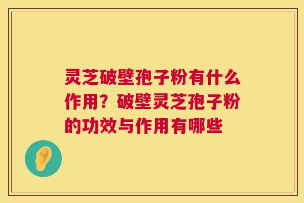 灵芝破壁孢子粉有什么作用?破壁灵芝孢子粉的功效与作用有哪些 第1张 灵芝破壁孢子粉有什么作用?破壁灵芝孢子粉的功效与作用有哪些 第1张