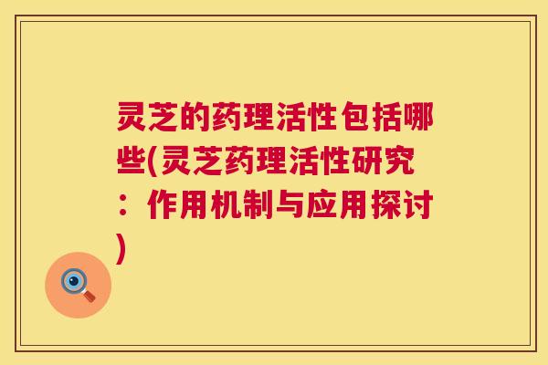 灵芝的药理活性包括哪些(灵芝药理活性研究:作用机制与应用探讨) 第1张 灵芝的药理活性包括哪些(灵芝药理活性研究:作用机制与应用探讨) 第1张