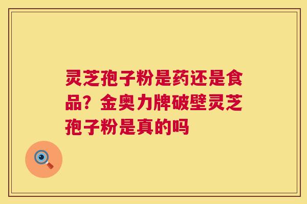 灵芝孢子粉是药还是食品?金奥力牌破壁灵芝孢子粉是真的吗 第1张 灵芝孢子粉是药还是食品?金奥力牌破壁灵芝孢子粉是真的吗 第1张