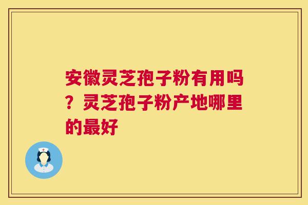 安徽灵芝孢子粉有用吗？灵芝孢子粉产地哪里的最好  第1张