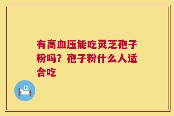有高血压能吃灵芝孢子粉吗?孢子粉什么人适合吃 第1张 有高血压能吃灵芝孢子粉吗?孢子粉什么人适合吃 第1张