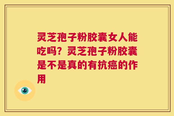 灵芝孢子粉胶囊女人能吃吗?灵芝孢子粉胶囊是不是真的有抗癌的作用 第1张 灵芝孢子粉胶囊女人能吃吗?灵芝孢子粉胶囊是不是真的有抗癌的作用 第1张