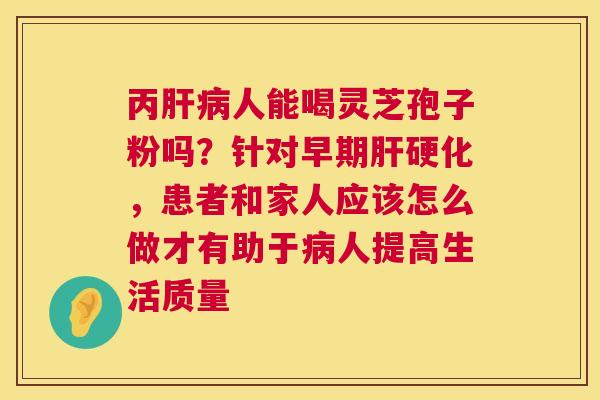 丙肝病人能喝灵芝孢子粉吗？针对早期肝硬化，患者和家人应该怎么做才有助于病人提高生活质量  第1张