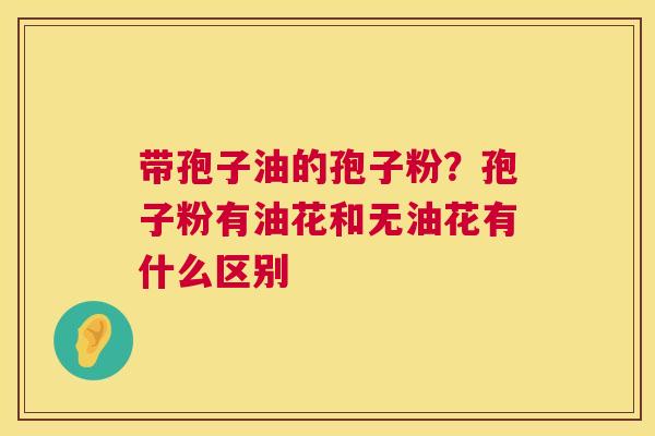 带孢子油的孢子粉?孢子粉有油花和无油花有什么区别 第1张 带孢子油的孢子粉?孢子粉有油花和无油花有什么区别 第1张