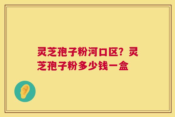 灵芝孢子粉河口区?灵芝孢子粉多少钱一盒 第1张 灵芝孢子粉河口区?灵芝孢子粉多少钱一盒 第1张