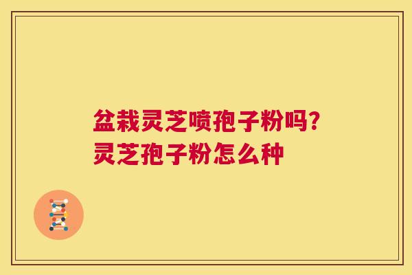 盆栽灵芝喷孢子粉吗?灵芝孢子粉怎么种 第1张 盆栽灵芝喷孢子粉吗?灵芝孢子粉怎么种 第1张