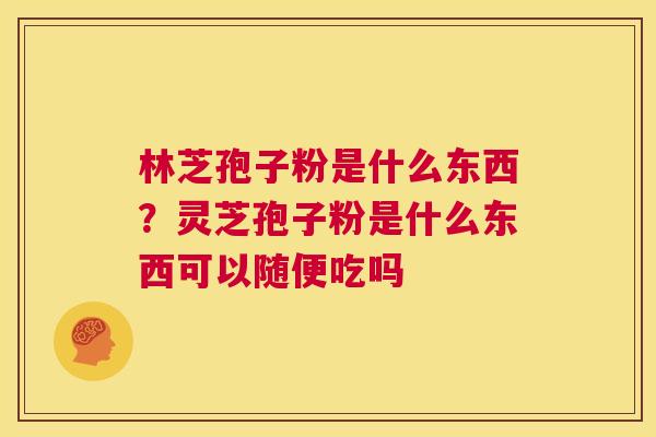 林芝孢子粉是什么东西？灵芝孢子粉是什么东西可以随便吃吗  第1张