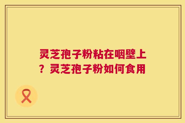 灵芝孢子粉粘在咽壁上?灵芝孢子粉如何食用 第1张 灵芝孢子粉粘在咽壁上?灵芝孢子粉如何食用 第1张