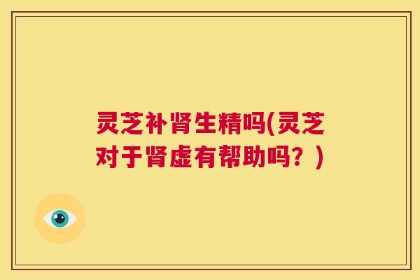 灵芝补肾生精吗(灵芝对于肾虚有帮助吗?) 第1张 灵芝补肾生精吗(灵芝对于肾虚有帮助吗?) 第1张