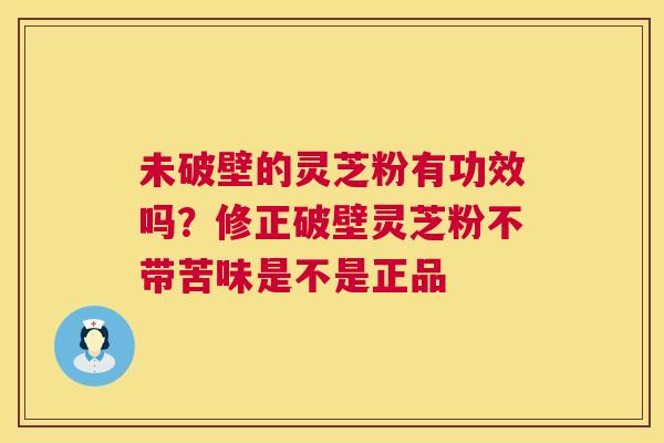 未破壁的灵芝粉有功效吗？修正破壁灵芝粉不带苦味是不是正品  第1张