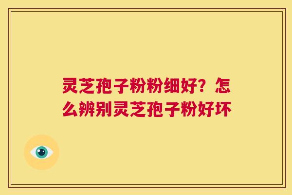 灵芝孢子粉粉细好?怎么辨别灵芝孢子粉好坏 第1张 灵芝孢子粉粉细好?怎么辨别灵芝孢子粉好坏 第1张