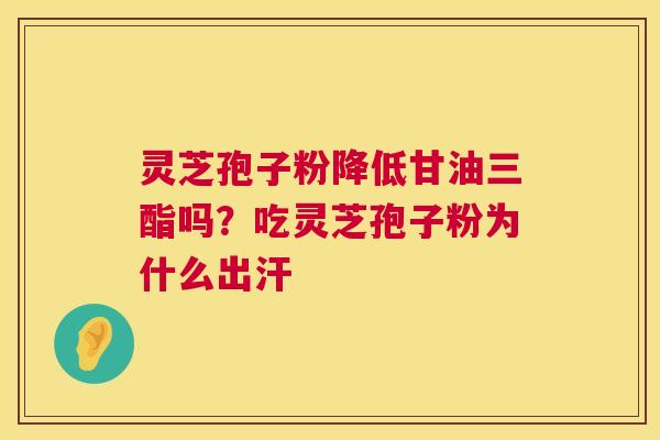 灵芝孢子粉降低甘油三酯吗?吃灵芝孢子粉为什么出汗 第1张 灵芝孢子粉降低甘油三酯吗?吃灵芝孢子粉为什么出汗 第1张