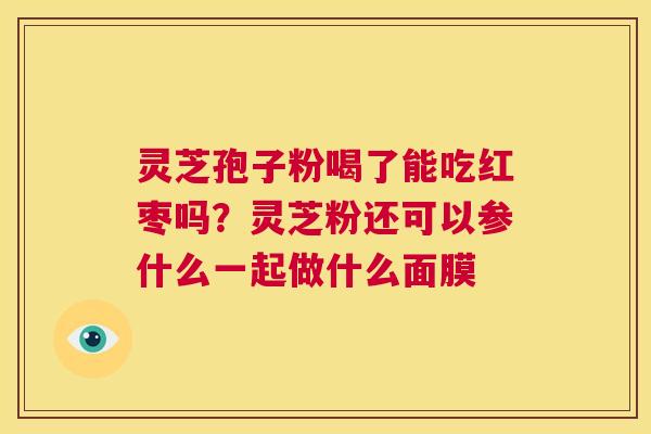 灵芝孢子粉喝了能吃红枣吗?灵芝粉还可以参什么一起做什么面膜 第1张 灵芝孢子粉喝了能吃红枣吗?灵芝粉还可以参什么一起做什么面膜 第1张