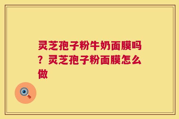 灵芝孢子粉牛奶面膜吗?灵芝孢子粉面膜怎么做 第1张 灵芝孢子粉牛奶面膜吗?灵芝孢子粉面膜怎么做 第1张