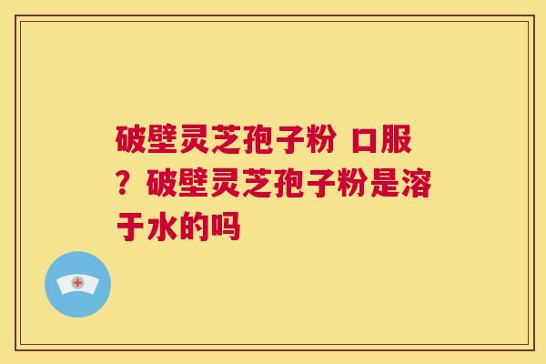 破壁灵芝孢子粉 口服?破壁灵芝孢子粉是溶于水的吗 第1张 破壁灵芝孢子粉 口服?破壁灵芝孢子粉是溶于水的吗 第1张