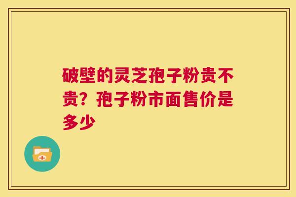 破壁的灵芝孢子粉贵不贵?孢子粉市面售价是多少 第1张 破壁的灵芝孢子粉贵不贵?孢子粉市面售价是多少 第1张