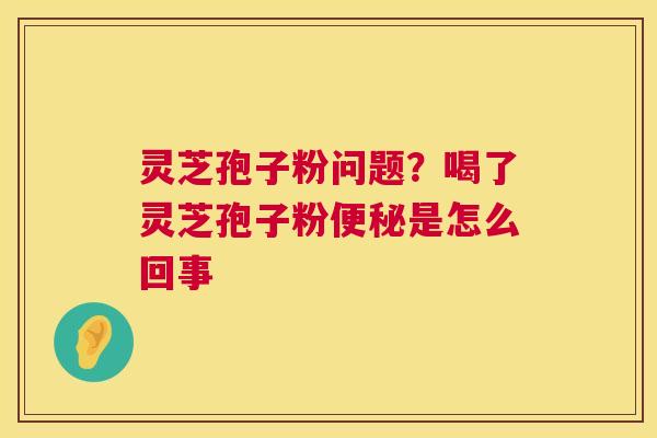 灵芝孢子粉问题？喝了灵芝孢子粉便秘是怎么回事  第1张
