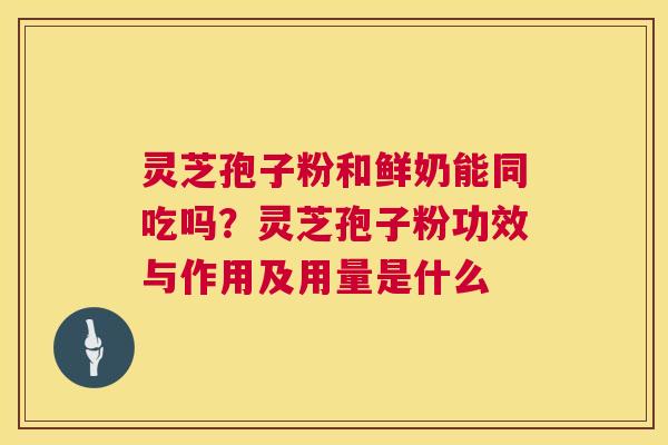 灵芝孢子粉和鲜奶能同吃吗?灵芝孢子粉功效与作用及用量是什么 第1张 灵芝孢子粉和鲜奶能同吃吗?灵芝孢子粉功效与作用及用量是什么 第1张