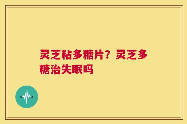 灵芝粘多糖片?灵芝多糖治失眠吗 第1张 灵芝粘多糖片?灵芝多糖治失眠吗 第1张