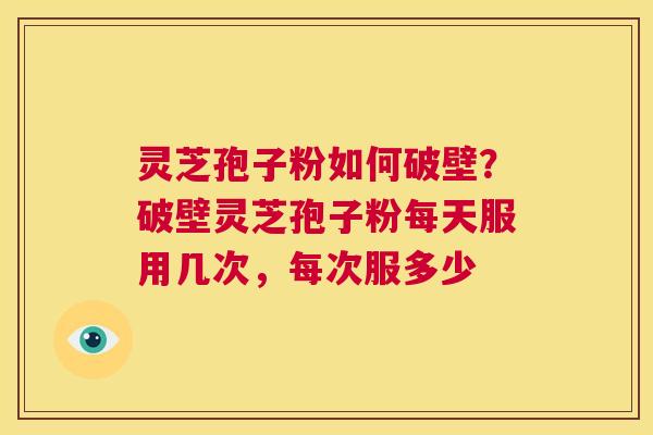 灵芝孢子粉如何破壁?破壁灵芝孢子粉每天服用几次,每次服多少 第1张 灵芝孢子粉如何破壁?破壁灵芝孢子粉每天服用几次,每次服多少 第1张