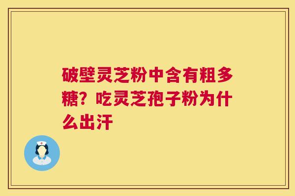 破壁灵芝粉中含有粗多糖？吃灵芝孢子粉为什么出汗  第1张