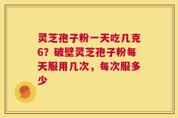灵芝孢子粉一天吃几克6？破壁灵芝孢子粉每天服用几次，每次服多少  第1张